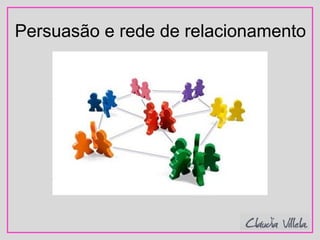 Persuasão e rede de relacionamento
 