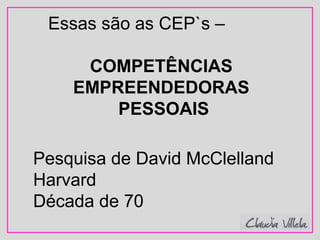 Essas são as CEP`s –
COMPETÊNCIAS
EMPREENDEDORAS
PESSOAIS
Pesquisa de David McClelland
Harvard
Década de 70
 