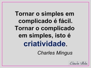 Tornar o simples em
complicado é fácil.
Tornar o complicado
em simples, isto é
criatividade.
Charles Mingus
 