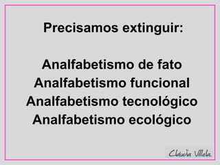 Precisamos extinguir:
Analfabetismo de fato
Analfabetismo funcional
Analfabetismo tecnológico
Analfabetismo ecológico
 