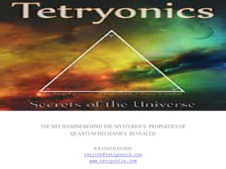 THE MECHANISM BEHIND THE MYSTERIOUS PROPERTIES OF
QUANTUM MECHANICS REVEALED
B.RANJITH REDDY
ranjith@tetryonics.com
www.tetryonics.com
 