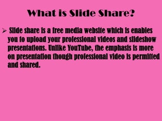 What is ݺߣ Share?
 ݺߣ share is a free media website which is enables
you to upload your professional videos and slideshow
presentations. Unlike YouTube, the emphasis is more
on presentation though professional video is permitted
and shared.
 