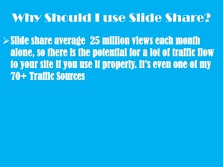 Why Should I use ݺߣ Share?
ݺߣ share average 25 million views each month
alone, so there is the potential for a lot of traffic flow
to your site if you use it properly. It’s even one of my
70+ Traffic Sources
 