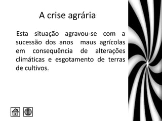 A crise agrária
Esta situação agravou-se com a
sucessão dos anos maus agrícolas
em consequência de alterações
climáticas e esgotamento de terras
de cultivos.
 