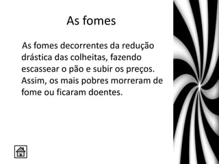 As fomes
As fomes decorrentes da redução
drástica das colheitas, fazendo
escassear o pão e subir os preços.
Assim, os mais pobres morreram de
fome ou ficaram doentes.
 