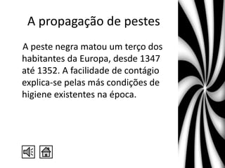 A propagação de pestes
A peste negra matou um terço dos
habitantes da Europa, desde 1347
até 1352. A facilidade de contágio
explica-se pelas más condições de
higiene existentes na época.
 
