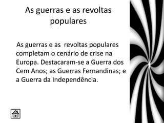 As guerras e as revoltas
populares
As guerras e as revoltas populares
completam o cenário de crise na
Europa. Destacaram-se a Guerra dos
Cem Anos; as Guerras Fernandinas; e
a Guerra da Independência.
 