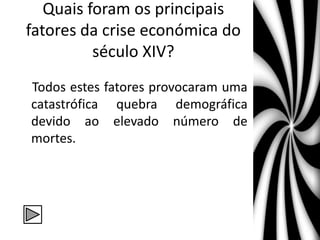 Quais foram os principais
fatores da crise económica do
século XIV?
Todos estes fatores provocaram uma
catastrófica quebra demográfica
devido ao elevado número de
mortes.
 