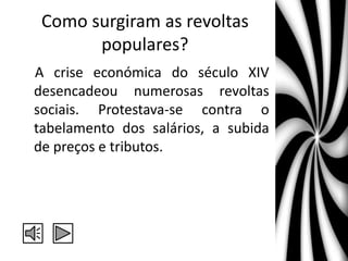 Como surgiram as revoltas
populares?
A crise económica do século XIV
desencadeou numerosas revoltas
sociais. Protestava-se contra o
tabelamento dos salários, a subida
de preços e tributos.
 