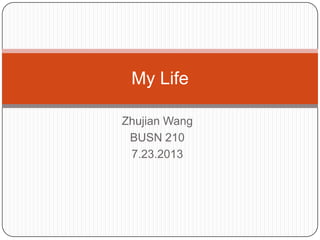 Zhujian Wang
BUSN 210
7.23.2013
My Life
 