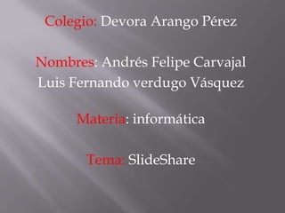 Colegio: Devora Arango Pérez
Nombres: Andrés Felipe Carvajal
Luis Fernando verdugo Vásquez
Materia: informática
Tema: SlideShare
 