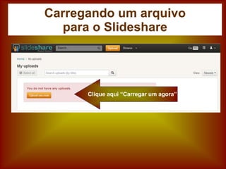 Carregando um arquivo
para o Slideshare
Clique aqui “Carregar um agora”
 