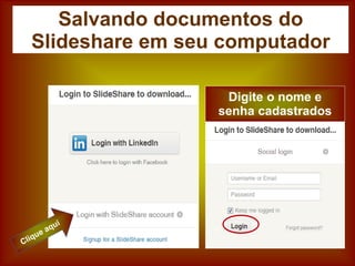 Salvando documentos do
Slideshare em seu computador
Digite o nome e
senha cadastrados
 