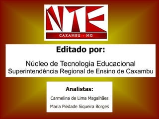 Editado por:
Núcleo de Tecnologia Educacional
Superintendência Regional de Ensino de Caxambu
Analistas:
Carmelina de Lima Magalhães
Maria Piedade Siqueira Borges
 