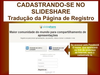 CADASTRANDO-SE NO
SLIDESHARE
Tradução da Página de Registro
Se acessar pelo Facebook
O nome que aparecerá
no link de endereço
da Internet, será o
cadastrado lá.
 