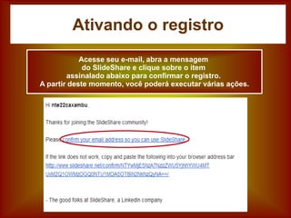 Ativando o registro
Acesse seu e-mail, abra a mensagem
do SlideShare e clique sobre o item
assinalado abaixo para confirmar o registro.
A partir deste momento, você poderá executar várias ações.
 