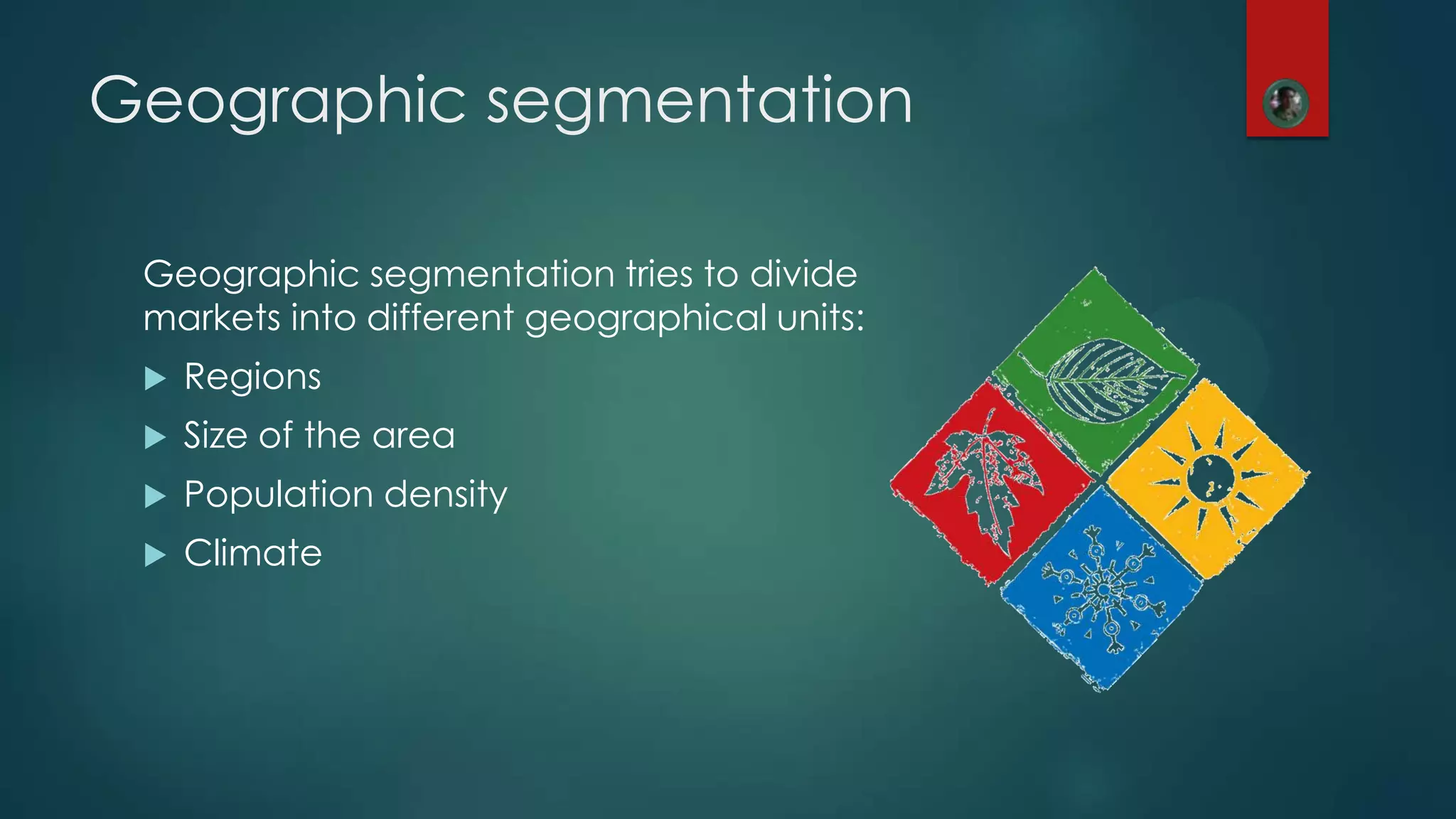 Geographic segmentation
Geographic segmentation tries to divide
markets into different geographical units:
 Regions
 Size of the area
 Population density
 Climate
 