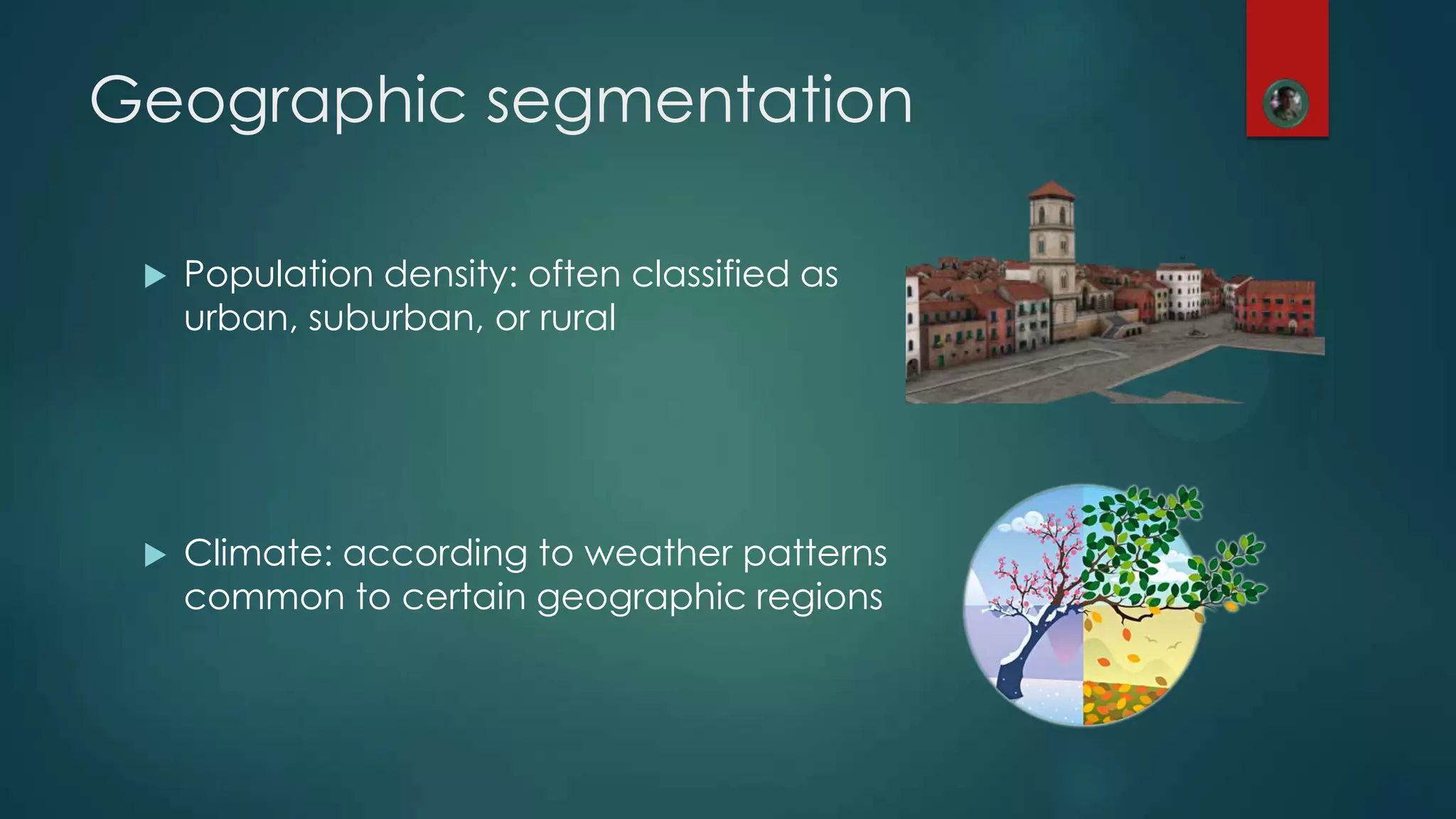Geographic segmentation
 Population density: often classified as
urban, suburban, or rural
 Climate: according to weather patterns
common to certain geographic regions
 