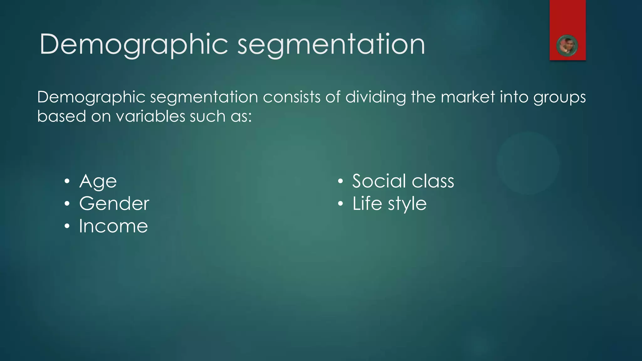 Demographic segmentation
Demographic segmentation consists of dividing the market into groups
based on variables such as:
&bull; Age
&bull; Gender
&bull; Income
&bull; Social class
&bull; Life style
 