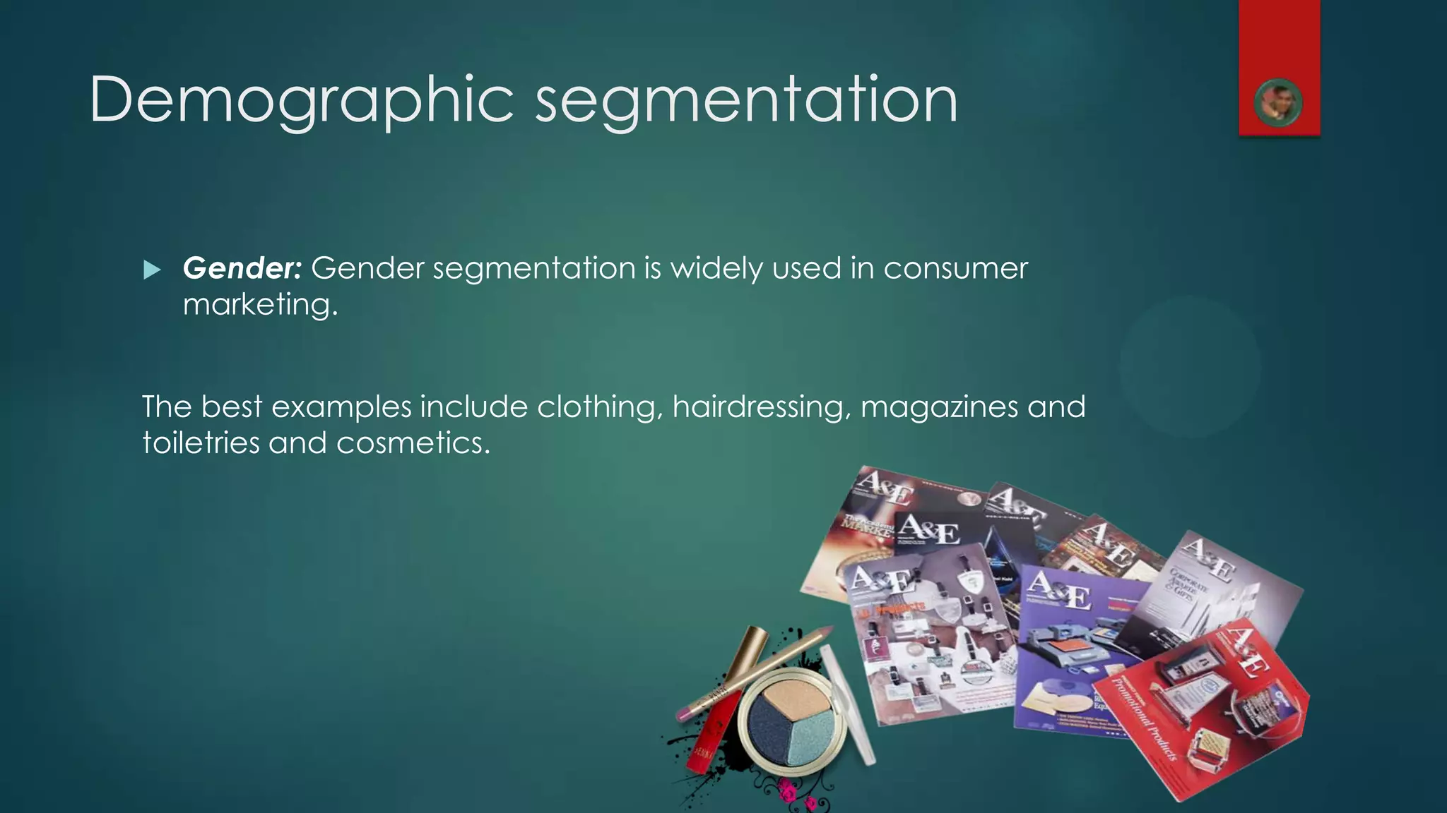  Gender: Gender segmentation is widely used in consumer
marketing.
The best examples include clothing, hairdressing, magazines and
toiletries and cosmetics.
Demographic segmentation
 