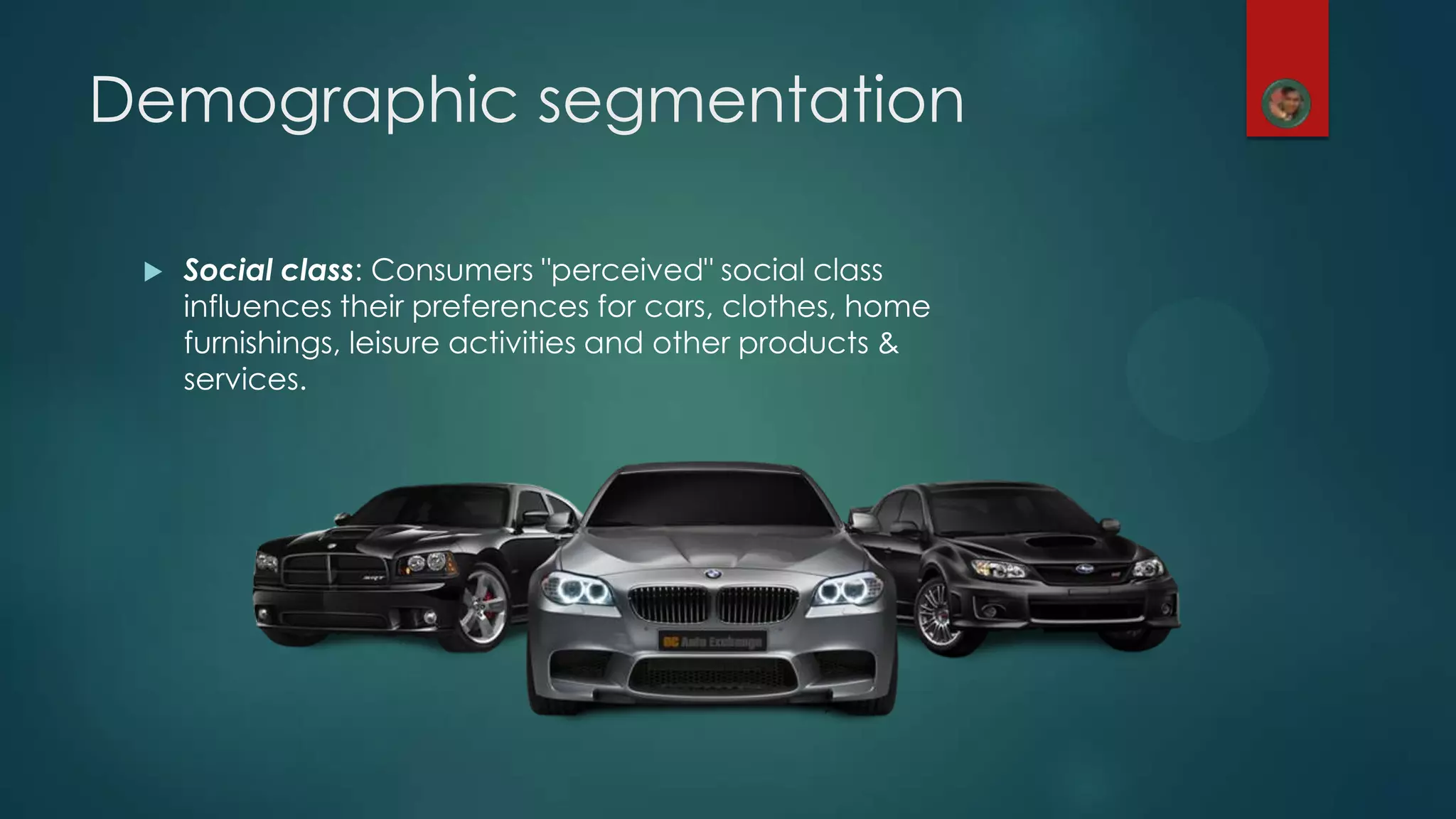 Demographic segmentation
 Social class: Consumers "perceived" social class
influences their preferences for cars, clothes, home
furnishings, leisure activities and other products &
services.
 