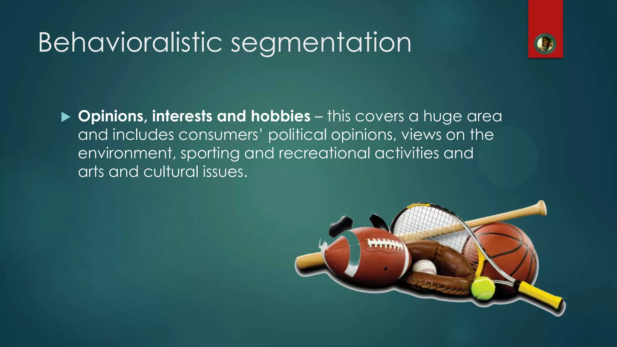  Opinions, interests and hobbies &ndash; this covers a huge area
and includes consumers&rsquo; political opinions, views on the
environment, sporting and recreational activities and
arts and cultural issues.
Behavioralistic segmentation
 