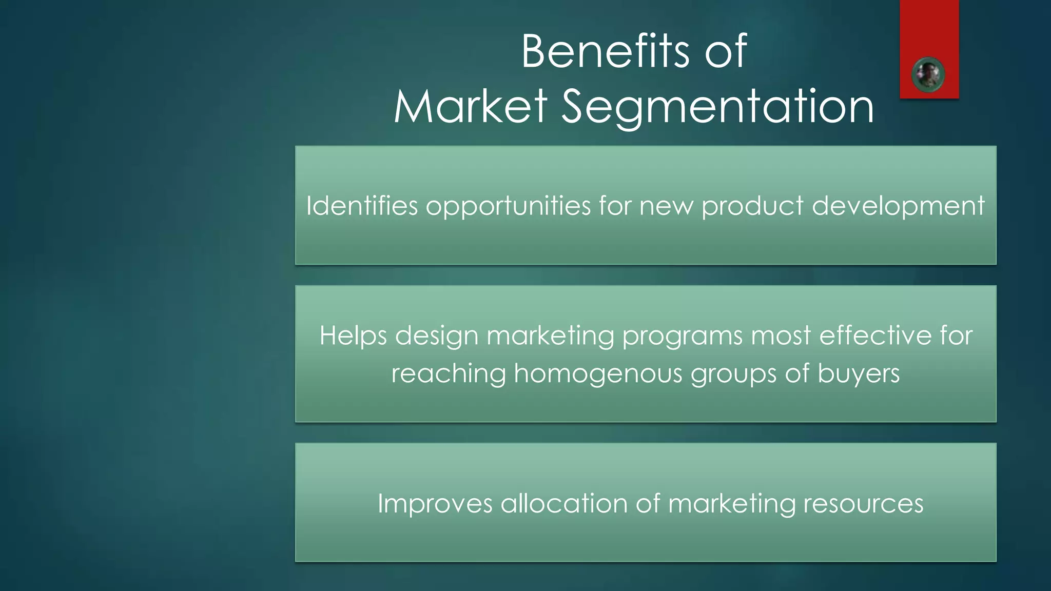 Benefits of
Market Segmentation
Identifies opportunities for new product development
Helps design marketing programs most effective for
reaching homogenous groups of buyers
Improves allocation of marketing resources
 