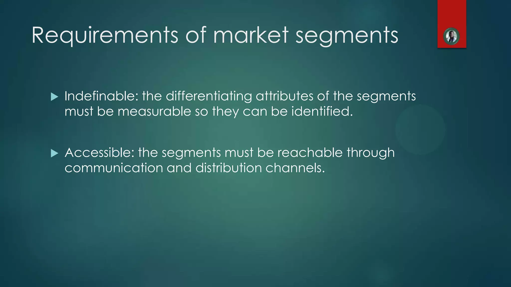 Requirements of market segments
 Indefinable: the differentiating attributes of the segments
must be measurable so they can be identified.
 Accessible: the segments must be reachable through
communication and distribution channels.
 