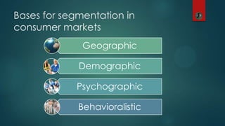 Bases for segmentation in
consumer markets
Geographic
Demographic
Psychographic
Behavioralistic
 