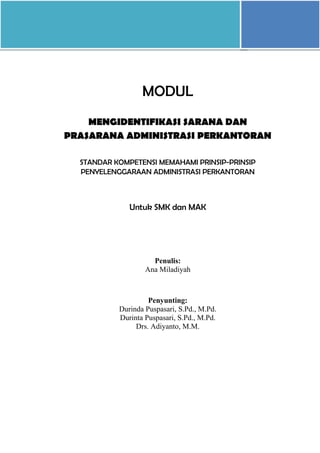 MODUL
MENGIDENTIFIKASI SARANA DAN
PRASARANA ADMINISTRASI PERKANTORAN
STANDAR KOMPETENSI MEMAHAMI PRINSIP-PRINSIP
PENYELENGGARAAN ADMINISTRASI PERKANTORAN
Untuk SMK dan MAK
Penulis:
Ana Miladiyah
Penyunting:
Durinda Puspasari, S.Pd., M.Pd.
Durinta Puspasari, S.Pd., M.Pd.
Drs. Adiyanto, M.M.
 