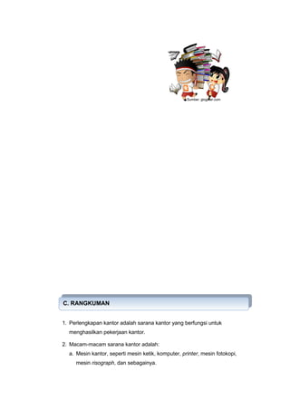 1. Perlengkapan kantor adalah sarana kantor yang berfungsi untuk
menghasilkan pekerjaan kantor.
2. Macam-macam sarana kantor adalah:
a. Mesin kantor, seperti mesin ketik, komputer, printer, mesin fotokopi,
mesin risograph, dan sebagainya.
C. RANGKUMAN
C. RANGKUMAN
Sumber: glogeter.com
 