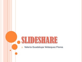 SLIDESHARE
Valeria Guadalupe Velázquez Flores