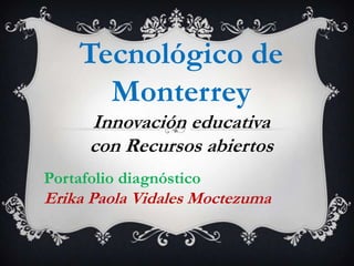 Tecnológico de
Monterrey
Innovación educativa
con Recursos abiertos
Portafolio diagnóstico
Erika Paola Vidales Moctezuma
 
