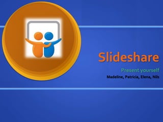 Slideshare
Present yourself
Madeline, Patricia, Elena, Nils
 