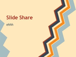 Slide Share
ehhh
 