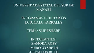 UNIVERSIDAD ESTATAL DEL SUR DE
MANABI
PROGRAMAS UTILITARIOS
LCD. GALO PARRALES
TEMA: SLIDESHARE
INTEGRANTES:
-ZAMORA ROSY
-MERO GYSBETH
 