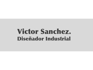 Victor Sanchez.
Diseñador Industrial
 