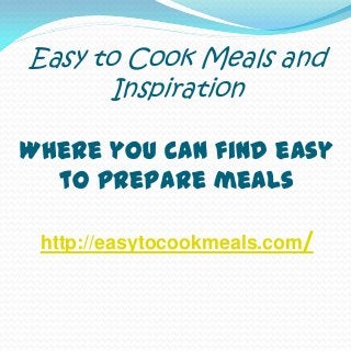 Easy to Cook Meals and
Inspiration
Where you can find easy
to prepare meals
http://easytocookmeals.com/
 