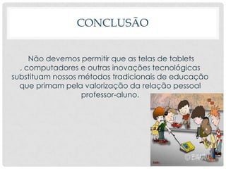 CONCLUSÃO
Não devemos permitir que as telas de tablets
, computadores e outras inovações tecnológicas
substituam nossos métodos tradicionais de educação
que primam pela valorização da relação pessoal
professor-aluno.
 
