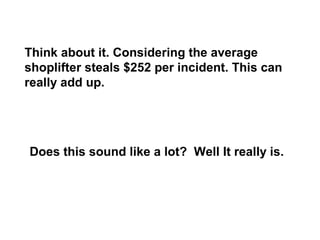 Think about it. Considering the average
shoplifter steals $252 per incident. This can
really add up.
Does this sound like a lot? Well It really is.
 