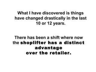 What I have discovered is things
have changed drastically in the last
10 or 12 years.
There has been a shift where now
the shoplifter has a distinct
advantage
over the retailer.
 