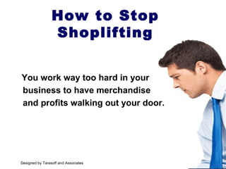 You work way too hard in your
business to have merchandise
and profits walking out your door.
How to Stop
Shoplifting
Designed by Tarasoff and Associates
 