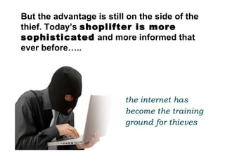 But the advantage is still on the side of the
thief. Today’s shoplifter is more
sophisticated and more informed that
ever before…..
 