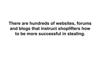 There are hundreds of websites, forums
and blogs that instruct shoplifters how
to be more successful in stealing.
 
