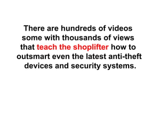There are hundreds of videos
some with thousands of views
that teach the shoplifter how to
outsmart even the latest anti-theft
devices and security systems.
 
