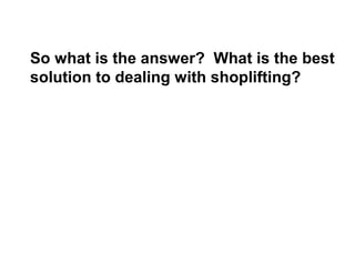 So what is the answer? What is the best
solution to dealing with shoplifting?
 