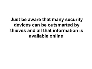 Just be aware that many security
devices can be outsmarted by
thieves and all that information is
available online
 