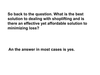 So back to the question. What is the best
solution to dealing with shoplifting and is
there an effective yet affordable solution to
minimizing loss?
An the answer in most cases is yes.
 