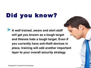 A well trained, aware and alert staff
will get you known as a tough target
and thieves hate a tough target. Even if
you currently have anti-theft devices in
place, training will add another important
layer to your overall security strategy
Did you know?
V
Designed by Tarasoff and Associates
 
