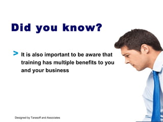 It is also important to be aware that
training has multiple benefits to you
and your business
Did you know?
V
Designed by Tarasoff and Associates
 